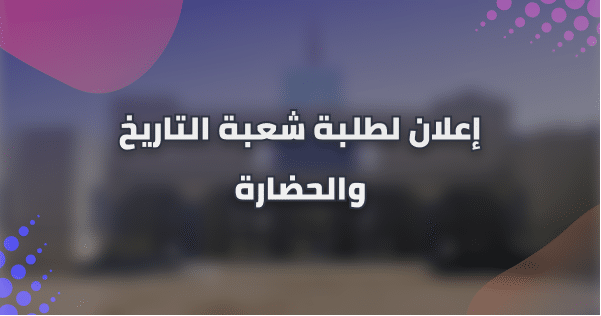 إعلان لطلبة شعبة التاريخ والحضارة إعلان لطلبة شعبة التاريخ والحضارة