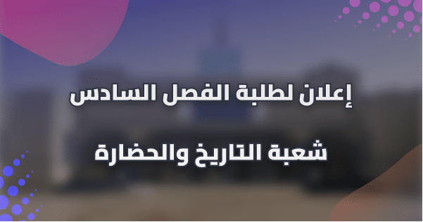 إعلان لطلبة شعبة التاريخ والحضارة – الفصل السادس إعلان لطلبة شعبة التاريخ والحضارة – الفصل السادس