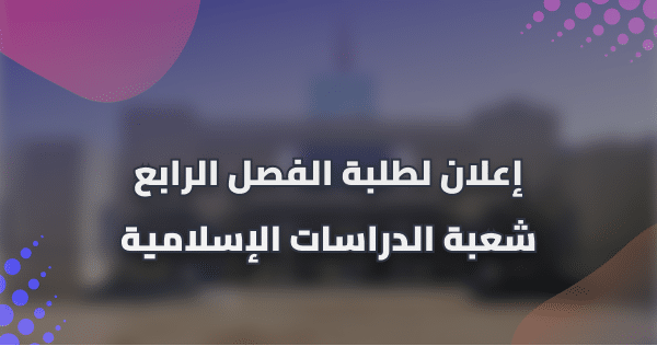 إعلان لطلبة الفصل الرابع شعبة الدراسات الإسلامية
