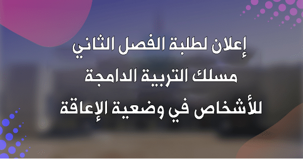 إعلان بخصوص طلبة الفصل الثاني مسلك التربية الدامجة للأشخاص في وضعية الإعاقة